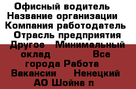 Офисный водитель › Название организации ­ Компания-работодатель › Отрасль предприятия ­ Другое › Минимальный оклад ­ 40 000 - Все города Работа » Вакансии   . Ненецкий АО,Шойна п.